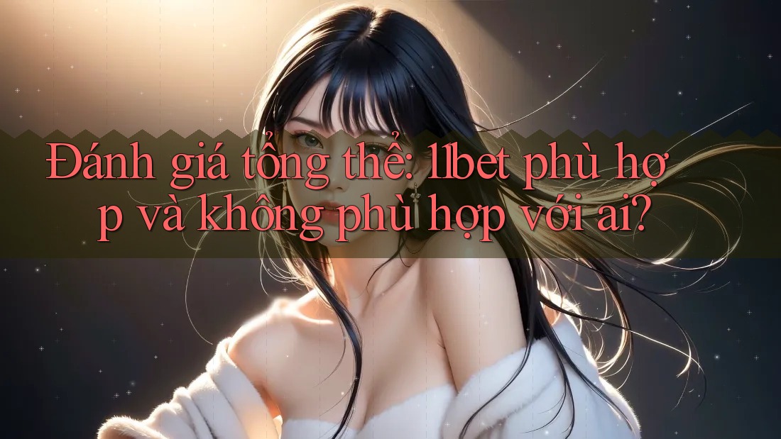 Đánh giá tổng thể: 11bet phù hợp và không phù hợp với ai? Đánh giá tổng thể: 11bet phù hợp và không phù hợp với ai?
