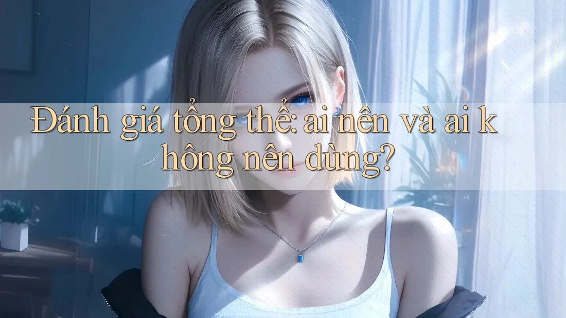 Đánh giá tổng thể: ai nên và ai không nên dùng?