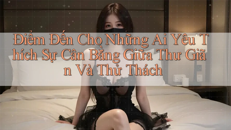 Điểm Đến Cho Những Ai Yêu Thích Sự Cân Bằng Giữa Thư Giãn Và Thử Thách Điểm Đến Cho Những Ai Yêu Thích Sự Cân Bằng Giữa Thư Giãn Và Thử Thách