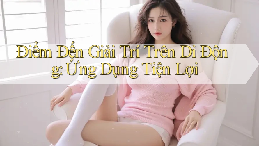 Điểm Đến Giải Trí Trên Di Động: Ứng Dụng Tiện Lợi