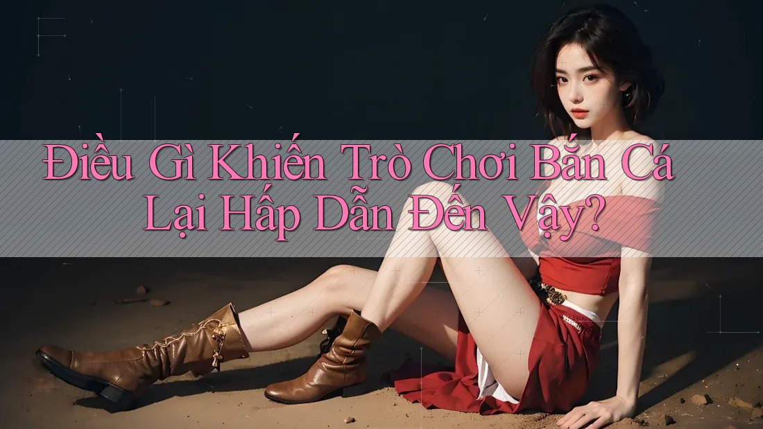 Điều Gì Khiến Trò Chơi Bắn Cá Lại Hấp Dẫn Đến Vậy?