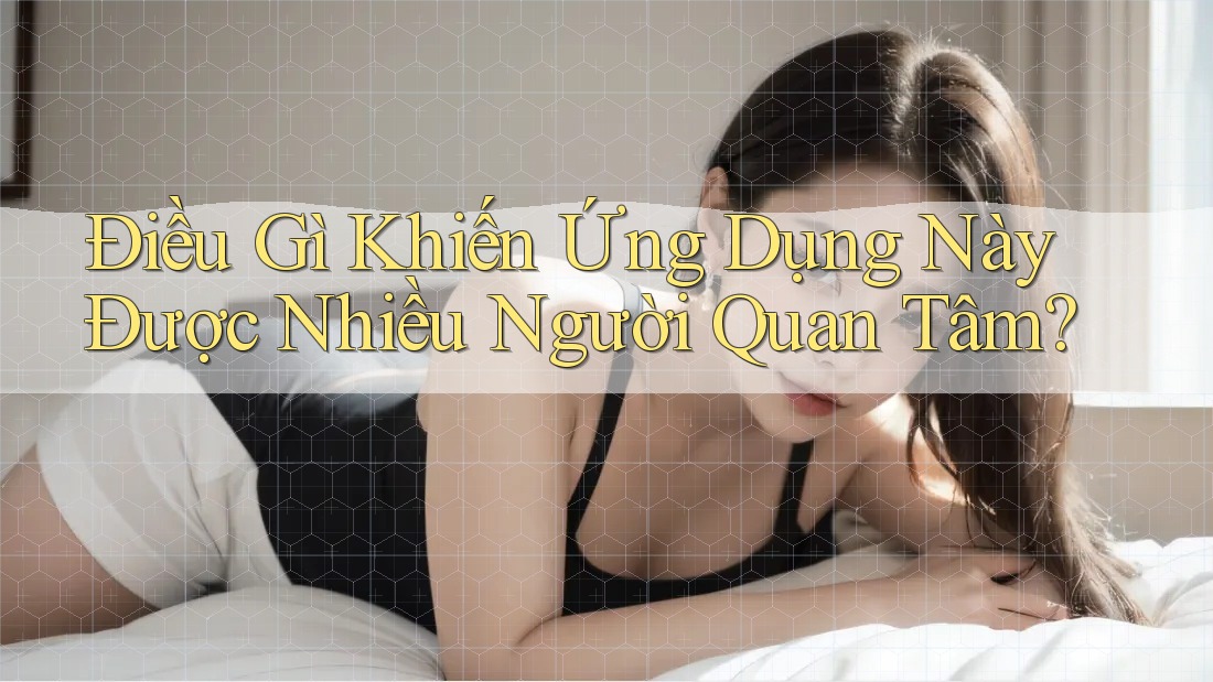 Điều Gì Khiến Ứng Dụng Này Được Nhiều Người Quan Tâm?