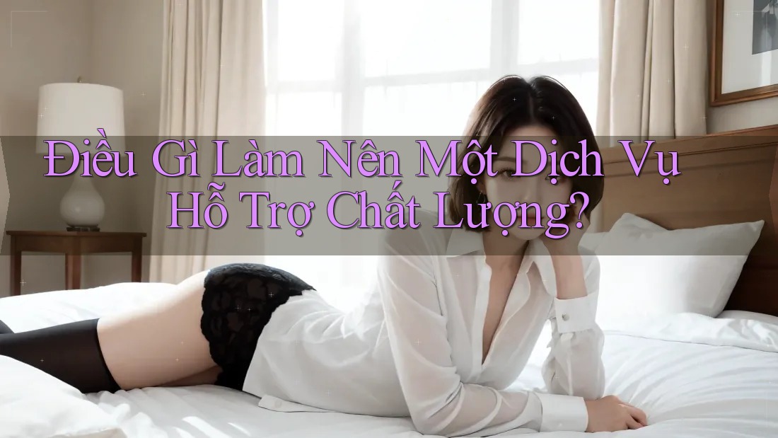 Điều Gì Làm Nên Một Dịch Vụ Hỗ Trợ Chất Lượng?