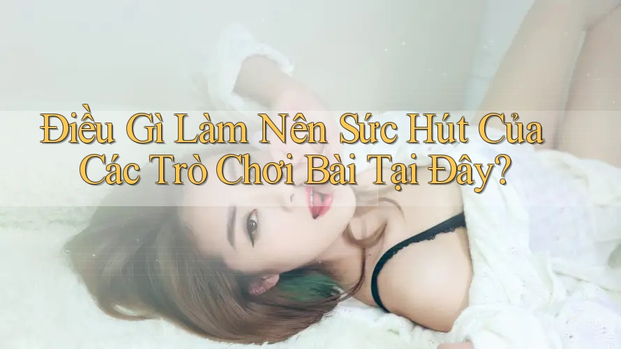Điều Gì Làm Nên Sức Hút Của Các Trò Chơi Bài Tại Đây? Điều Gì Làm Nên Sức Hút Của Các Trò Chơi Bài Tại Đây?