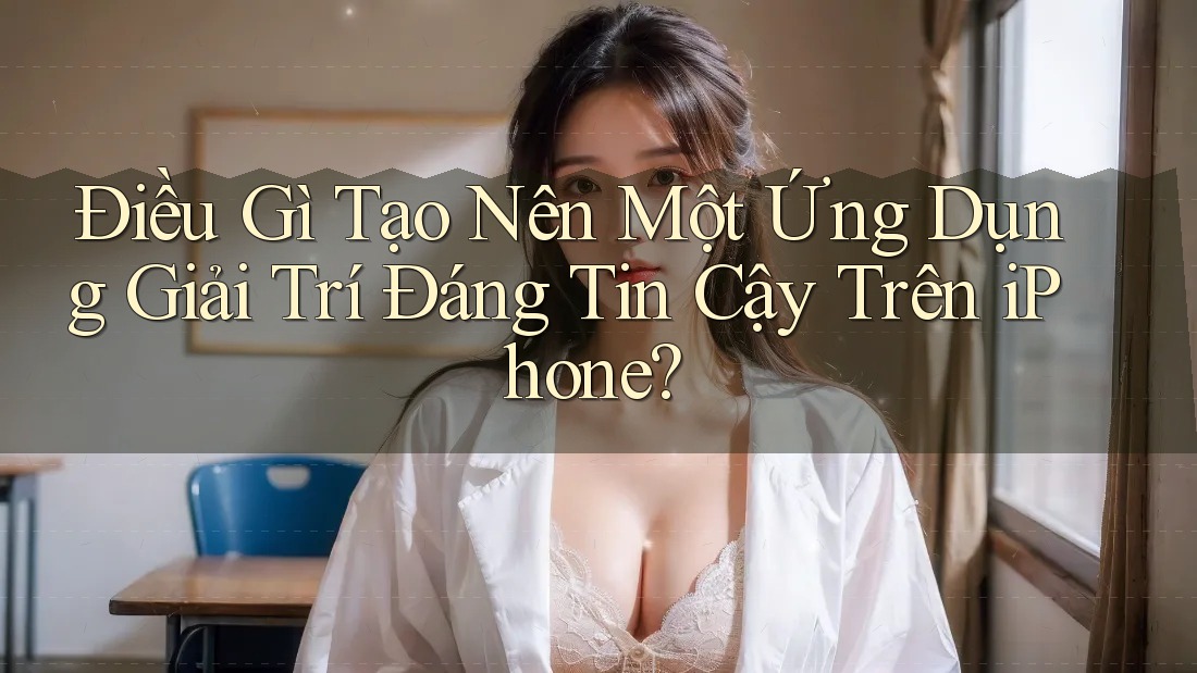 Điều Gì Tạo Nên Một Ứng Dụng Giải Trí Đáng Tin Cậy Trên iPhone? Điều Gì Tạo Nên Một Ứng Dụng Giải Trí Đáng Tin Cậy Trên iPhone?