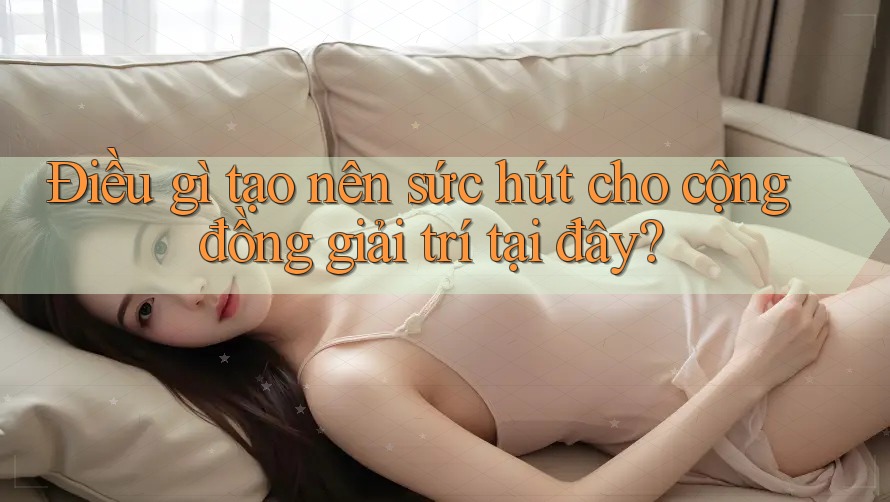 Điều gì tạo nên sức hút cho cộng đồng giải trí tại đây?