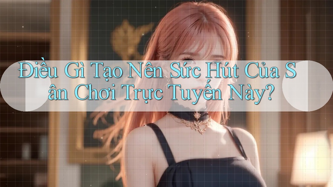 Điều Gì Tạo Nên Sức Hút Của Sân Chơi Trực Tuyến Này?