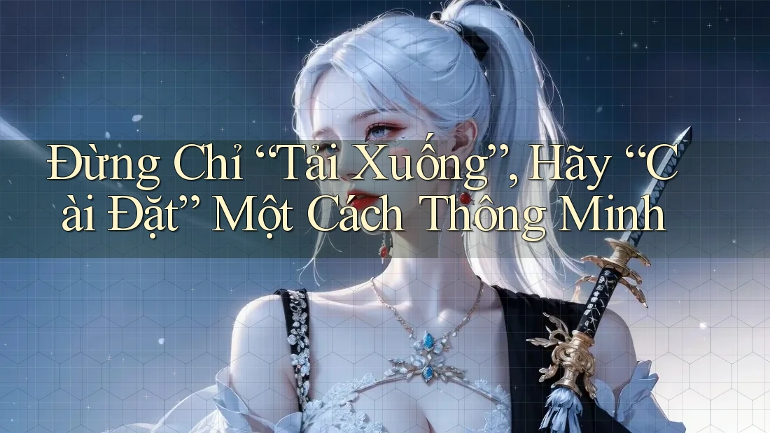 Đừng Chỉ “Tải Xuống”, Hãy “Cài Đặt” Một Cách Thông Minh