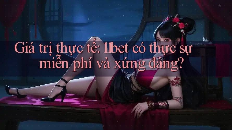 Giá trị thực tế: 11bet có thực sự miễn phí và xứng đáng?