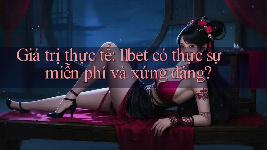 Giá trị thực tế: 11bet có thực sự miễn phí và xứng đáng?