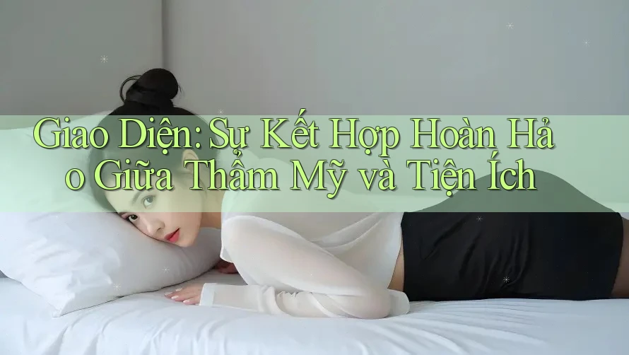 Giao Diện: Sự Kết Hợp Hoàn Hảo Giữa Thẩm Mỹ và Tiện Ích Giao Diện: Sự Kết Hợp Hoàn Hảo Giữa Thẩm Mỹ và Tiện Ích