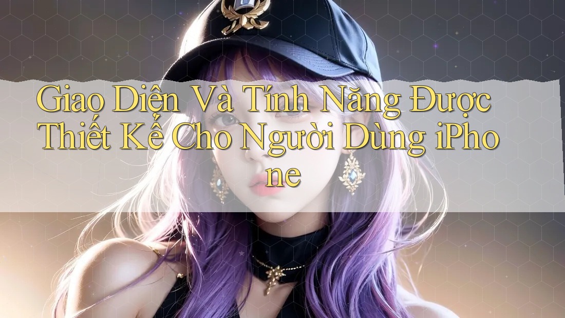 Giao Diện Và Tính Năng Được Thiết Kế Cho Người Dùng iPhone
