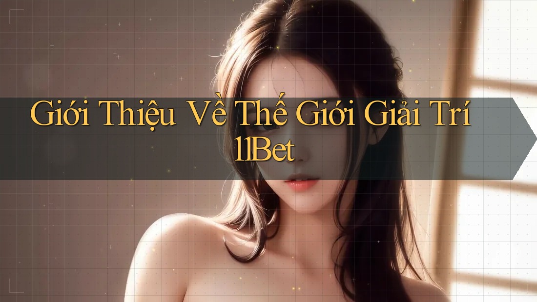 Giới Thiệu Về Thế Giới Giải Trí 11Bet Giới Thiệu Về Thế Giới Giải Trí 11Bet