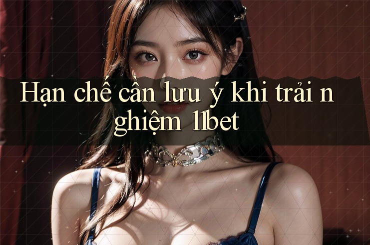 Hạn chế cần lưu ý khi trải nghiệm 11bet