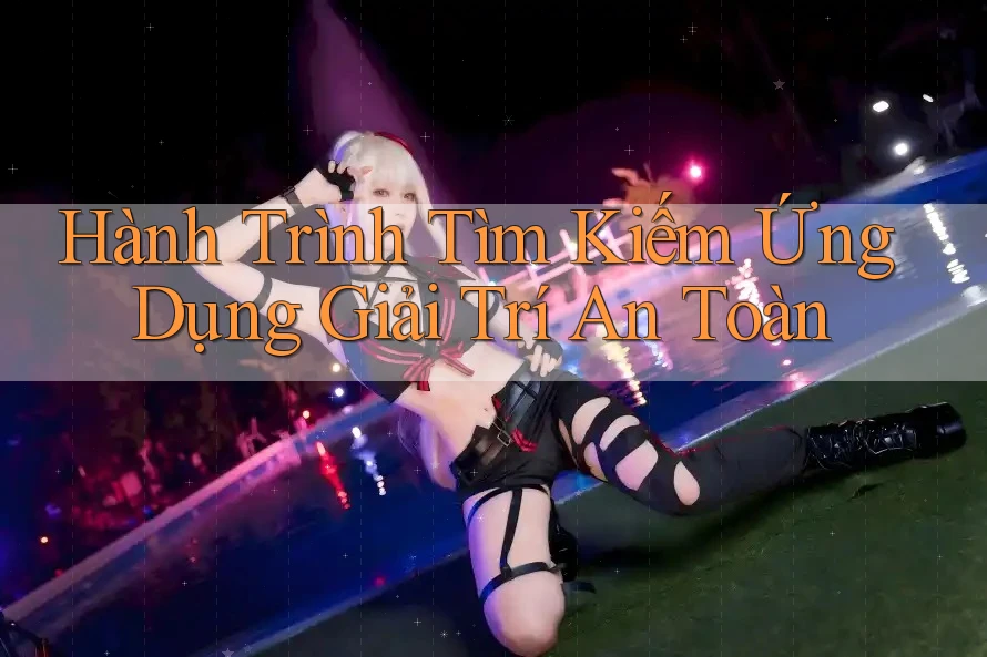 Hành Trình Tìm Kiếm Ứng Dụng Giải Trí An Toàn