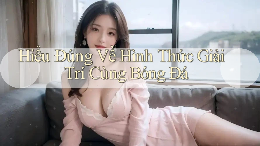 Hiểu Đúng Về Hình Thức Giải Trí Cùng Bóng Đá Hiểu Đúng Về Hình Thức Giải Trí Cùng Bóng Đá