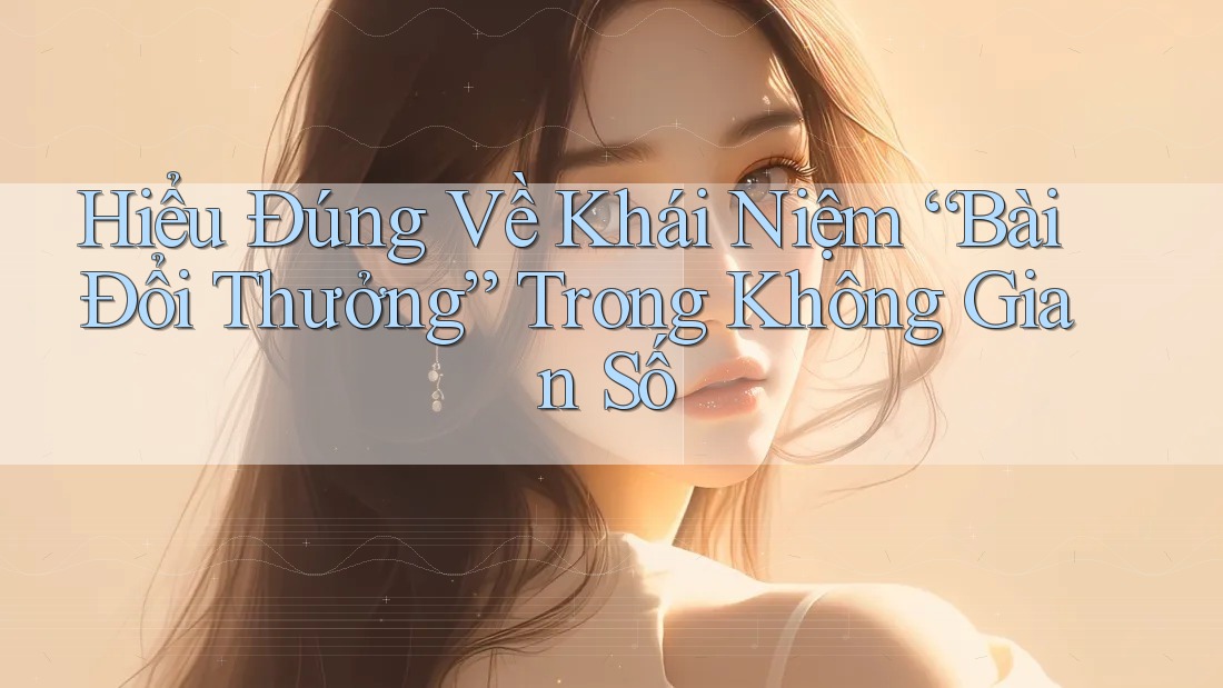 Hiểu Đúng Về Khái Niệm “Bài Đổi Thưởng” Trong Không Gian Số