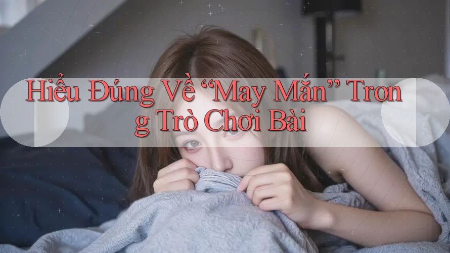 Hiểu Đúng Về “May Mắn” Trong Trò Chơi Bài