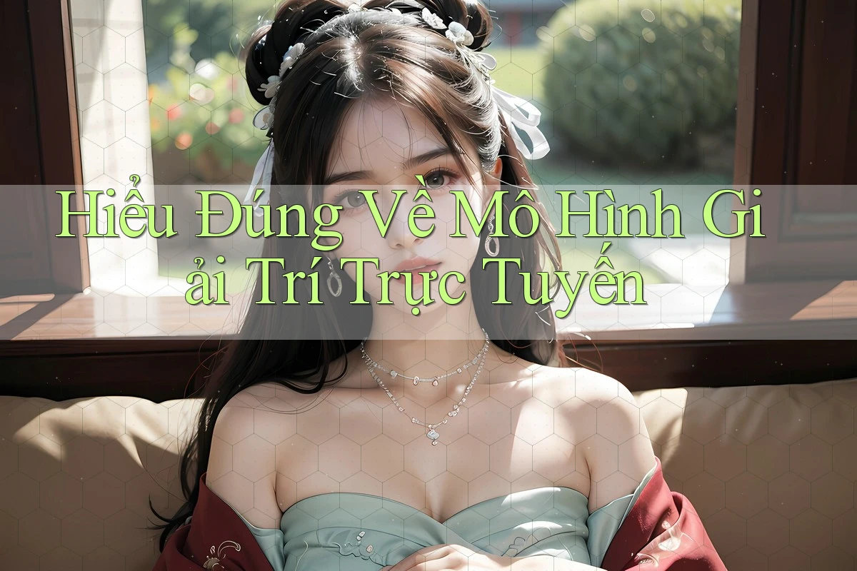 Hiểu Đúng Về Mô Hình Giải Trí Trực Tuyến