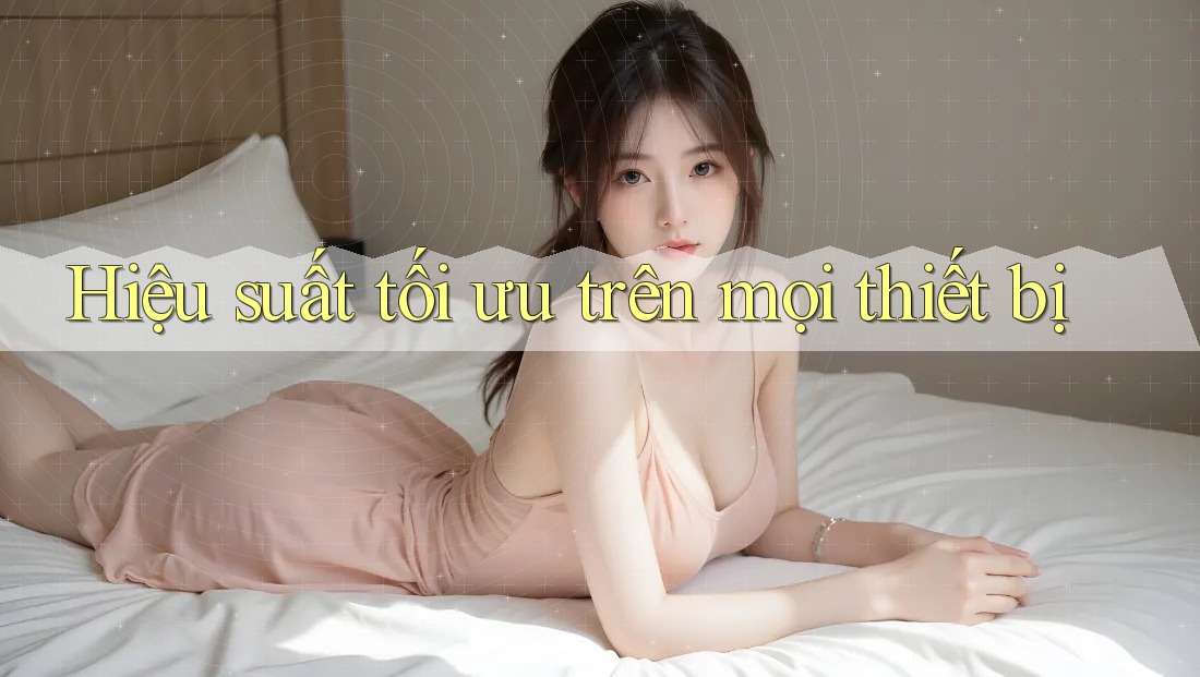 Hiệu suất tối ưu trên mọi thiết bị