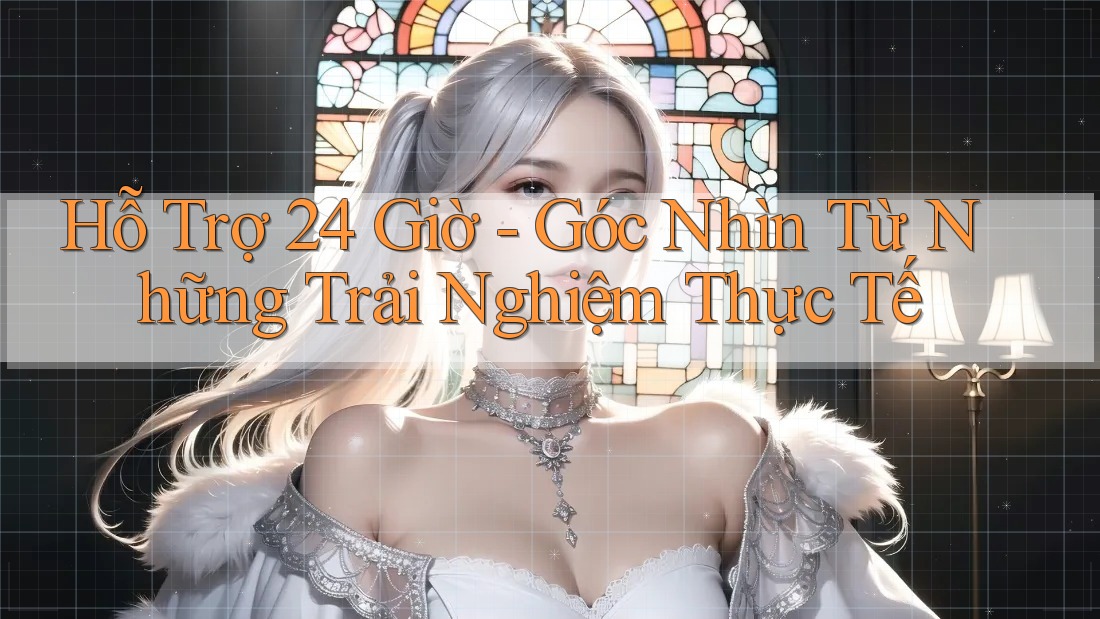 Hỗ Trợ 24 Giờ - Góc Nhìn Từ Những Trải Nghiệm Thực Tế Hỗ Trợ 24 Giờ - Góc Nhìn Từ Những Trải Nghiệm Thực Tế