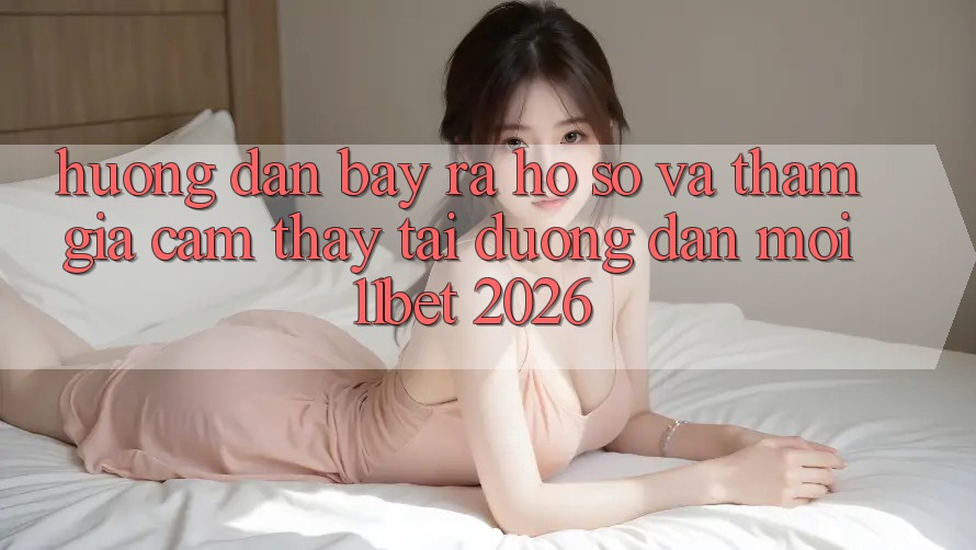 Hướng Dẫn Bày ra hồ sơ Và Tham Gia Cảm thấy Tại Đường dẫn Mới 11bet 2026 Hướng Dẫn Bày ra hồ sơ Và Tham Gia Cảm thấy Tại Đường dẫn Mới 11bet 2026