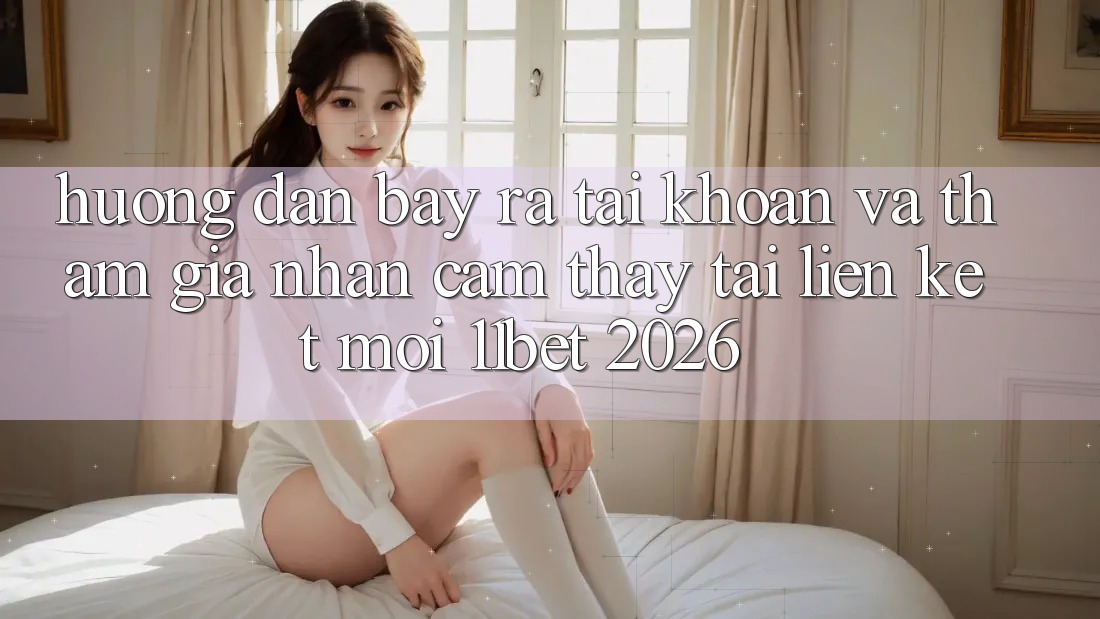 Hướng Dẫn Bày ra tài khoản Và Tham Gia Nhận cảm thấy Tại Liên kết Mới 11bet 2026