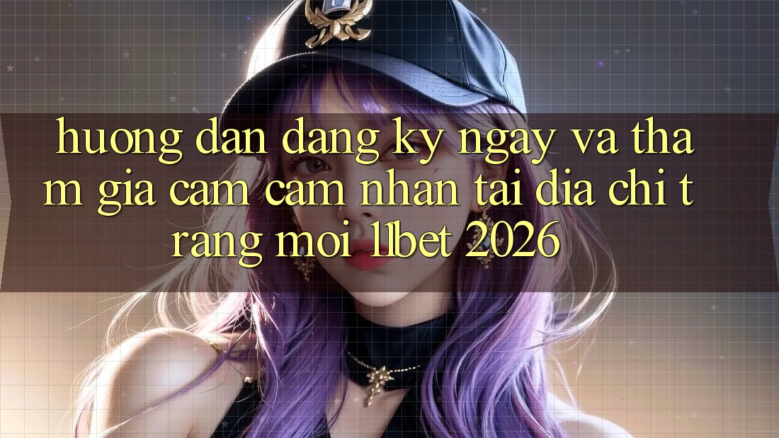 Hướng Dẫn Đăng ký ngay Và Tham Gia Cảm cảm nhận Tại Địa chỉ trang Mới 11bet 2026