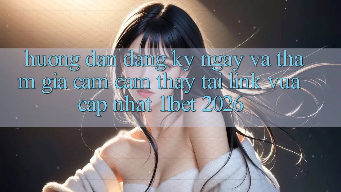 Hướng Dẫn Đăng ký ngay Và Tham Gia Cảm cảm thấy Tại Link Vừa cập nhật 11bet 2026 Hướng Dẫn Đăng ký ngay Và Tham Gia Cảm cảm thấy Tại Link Vừa cập nhật 11bet 2026