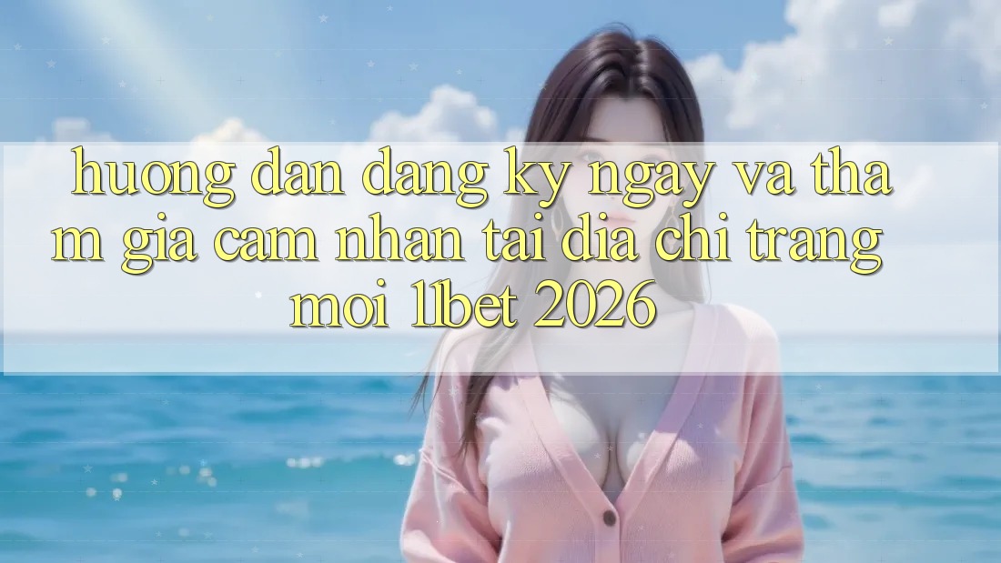 Hướng Dẫn Đăng ký ngay Và Tham Gia Cảm nhận Tại Địa chỉ trang Mới 11bet 2026