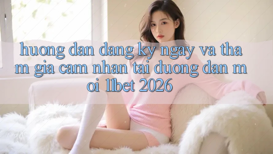 Hướng Dẫn Đăng ký ngay Và Tham Gia Cảm nhận Tại Đường dẫn Mới 11bet 2026