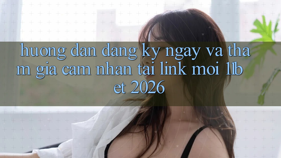 Hướng Dẫn Đăng ký ngay Và Tham Gia Cảm nhận Tại Link Mới 11bet 2026