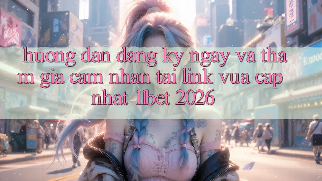Hướng Dẫn Đăng ký ngay Và Tham Gia Cảm nhận Tại Link Vừa cập nhật 11bet 2026