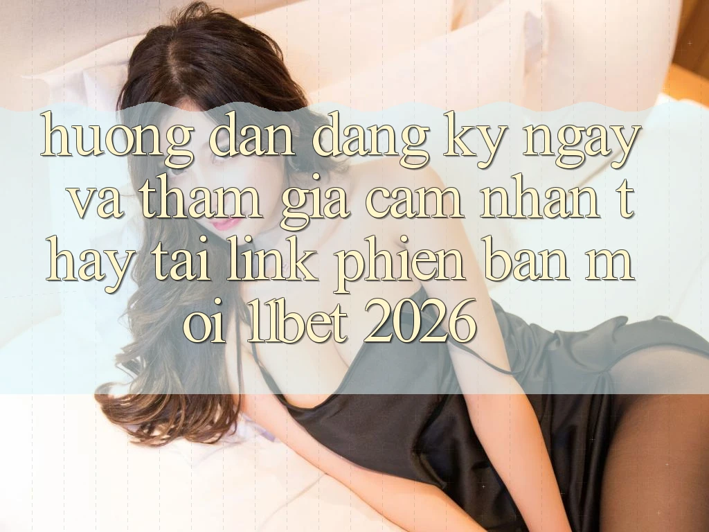 Hướng Dẫn Đăng ký ngay Và Tham Gia Cảm nhận thấy Tại Link Phiên bản mới 11bet 2026