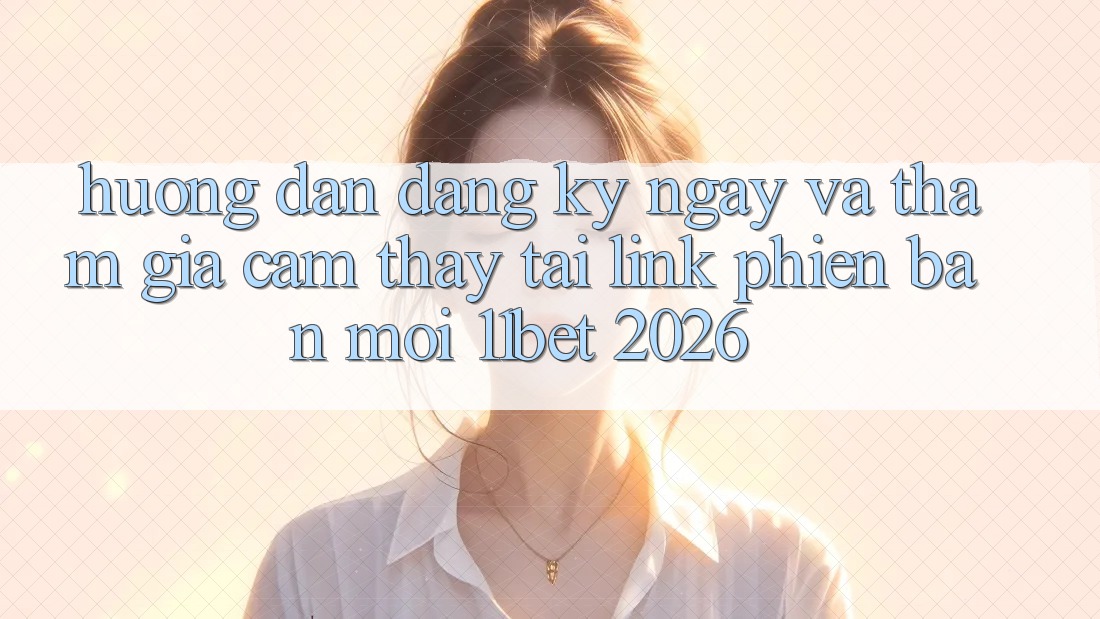Hướng Dẫn Đăng ký ngay Và Tham Gia Cảm thấy Tại Link Phiên bản mới 11bet 2026