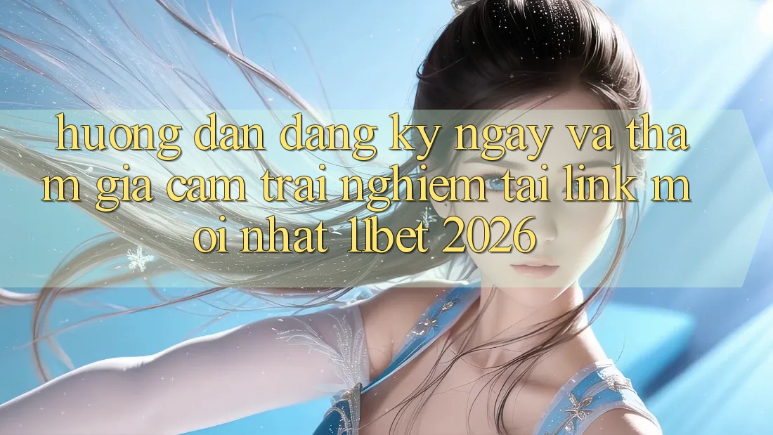 Hướng Dẫn Đăng ký ngay Và Tham Gia Cảm trải nghiệm Tại Link Mới nhất 11bet 2026