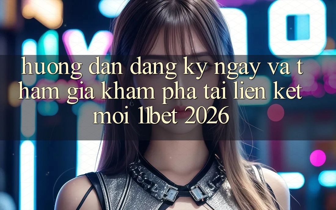 Hướng Dẫn Đăng ký ngay Và Tham Gia Khám phá Tại Liên kết Mới 11bet 2026 Hướng Dẫn Đăng ký ngay Và Tham Gia Khám phá Tại Liên kết Mới 11bet 2026