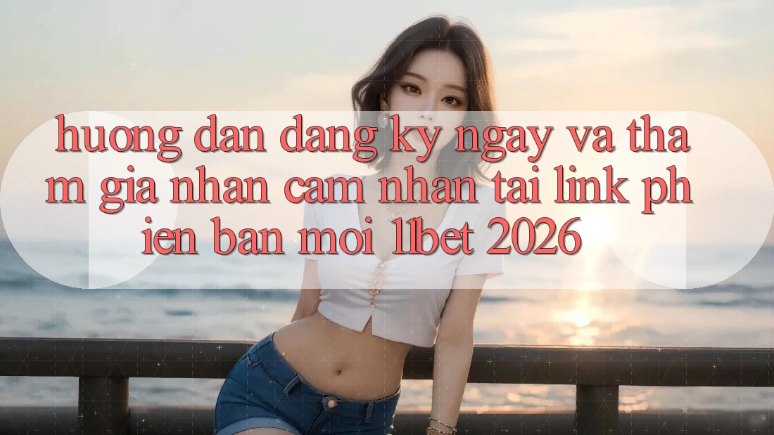 Hướng Dẫn Đăng ký ngay Và Tham Gia Nhận cảm nhận Tại Link Phiên bản mới 11bet 2026 Hướng Dẫn Đăng ký ngay Và Tham Gia Nhận cảm nhận Tại Link Phiên bản mới 11bet 2026