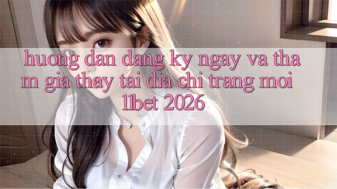 Hướng dẫn Đăng ký ngay Và Tham Gia Thấy Tại Địa chỉ trang Mới 11bet 2026
