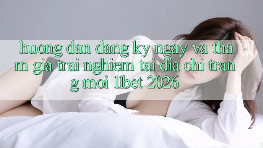 Hướng Dẫn Đăng ký ngay Và Tham Gia Trải nghiệm Tại Địa chỉ trang Mới 11bet 2026