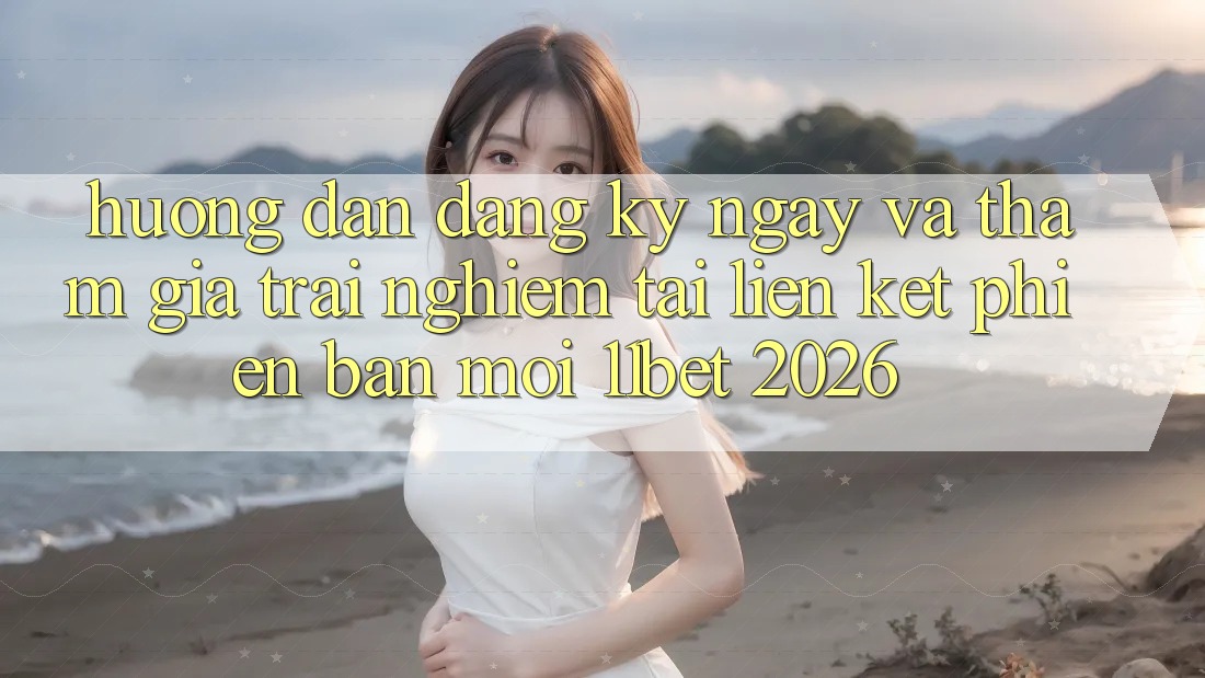 Hướng Dẫn Đăng ký ngay Và Tham Gia Trải Nghiệm Tại Liên kết Phiên bản mới 11bet 2026