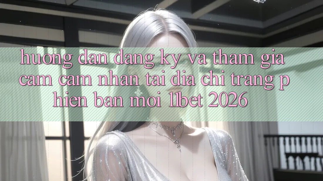 Hướng Dẫn Đăng Ký Và Tham Gia Cảm cảm nhận Tại Địa chỉ trang Phiên bản mới 11bet 2026