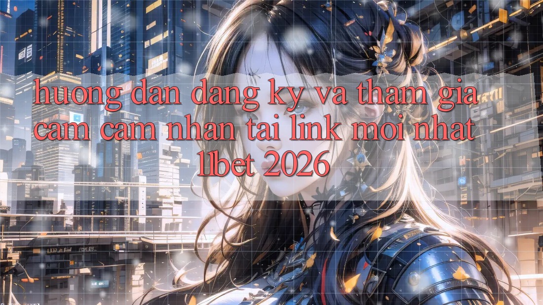 Hướng Dẫn Đăng Ký Và Tham Gia Cảm cảm nhận Tại Link Mới nhất 11bet 2026
