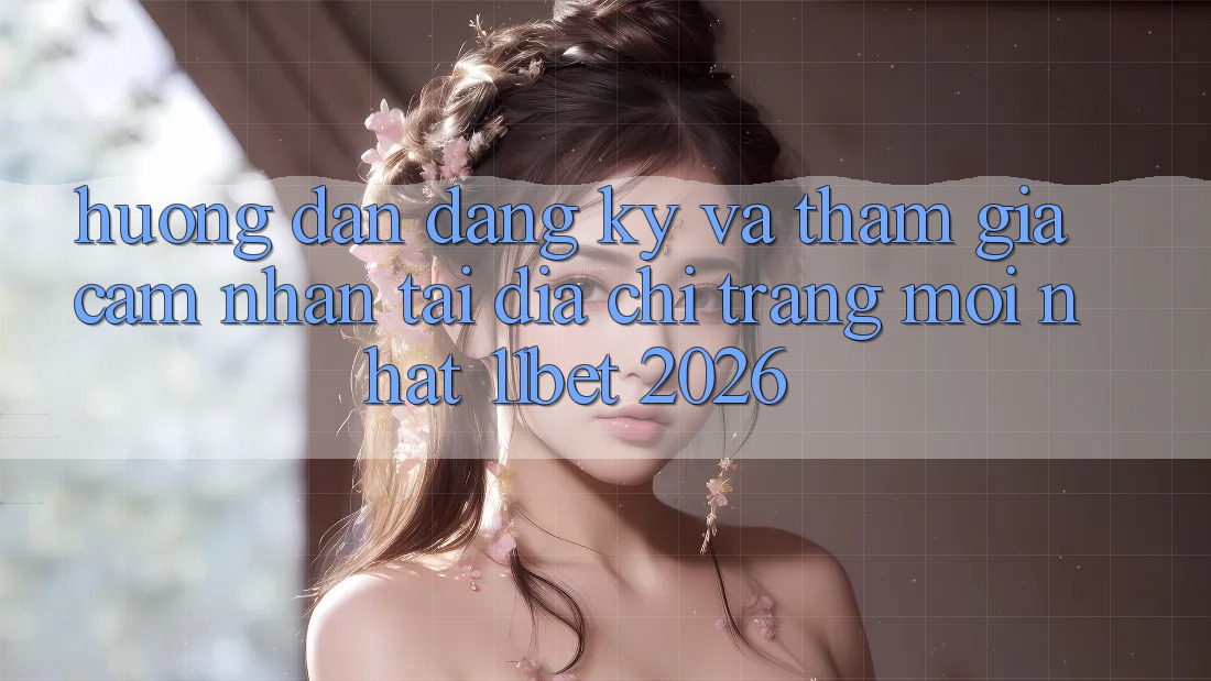 Hướng Dẫn Đăng Ký Và Tham Gia Cảm nhận Tại Địa chỉ trang Mới nhất 11bet 2026