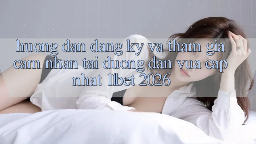 Hướng Dẫn Đăng Ký Và Tham Gia Cảm nhận Tại Đường dẫn Vừa cập nhật 11bet 2026