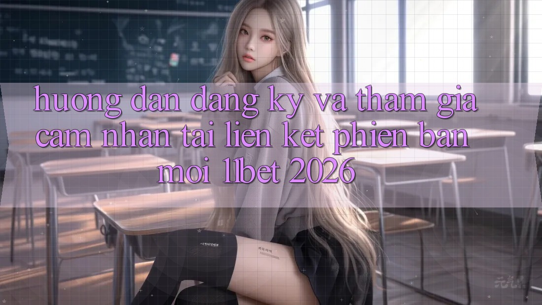 Hướng Dẫn Đăng Ký Và Tham Gia Cảm nhận Tại Liên kết Phiên bản mới 11bet 2026