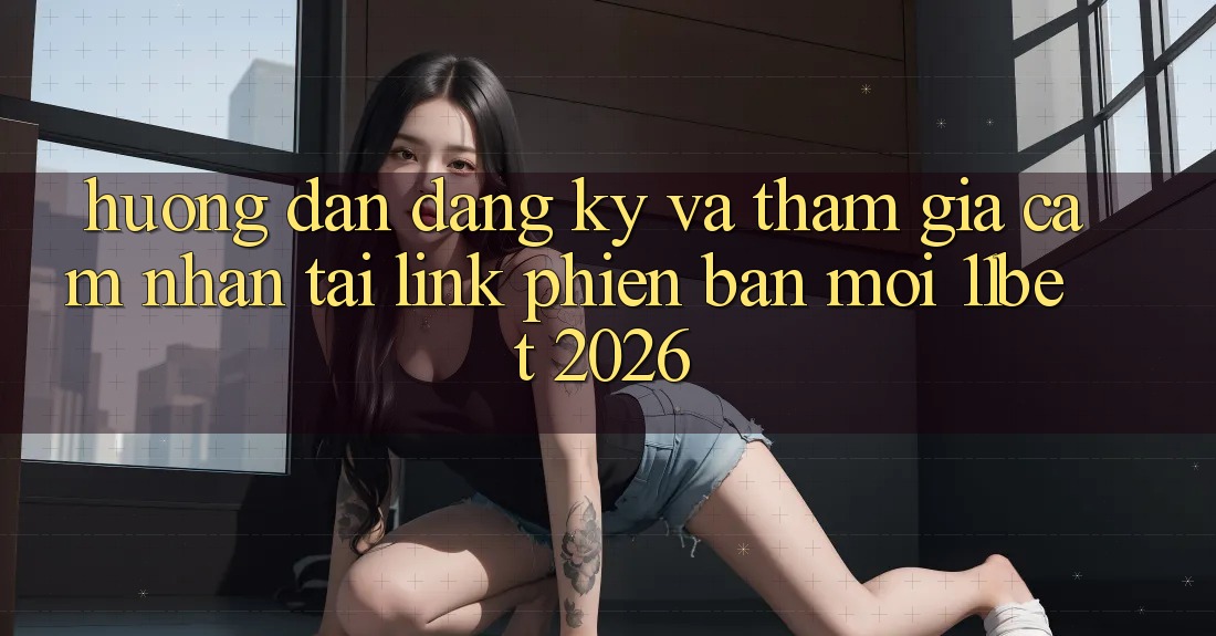 Hướng Dẫn Đăng Ký Và Tham Gia Cảm nhận Tại Link Phiên bản mới 11bet 2026