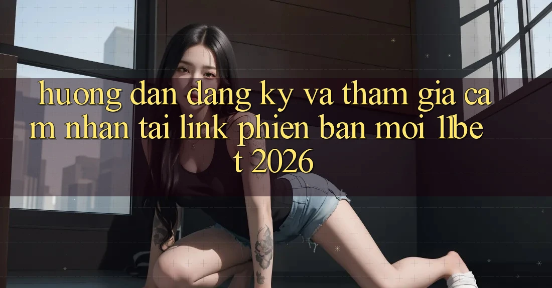 Hướng Dẫn Đăng Ký Và Tham Gia Cảm nhận Tại Link Phiên bản mới 11bet 2026