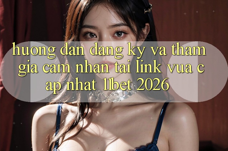 Hướng Dẫn Đăng Ký Và Tham Gia Cảm nhận Tại Link Vừa cập nhật 11bet 2026 Hướng Dẫn Đăng Ký Và Tham Gia Cảm nhận Tại Link Vừa cập nhật 11bet 2026