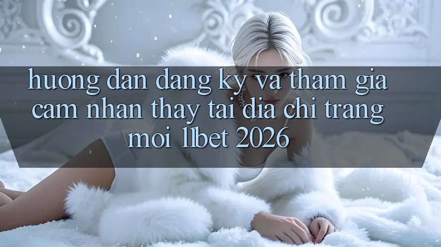Hướng Dẫn Đăng Ký Và Tham Gia Cảm nhận thấy Tại Địa chỉ trang Mới 11bet 2026